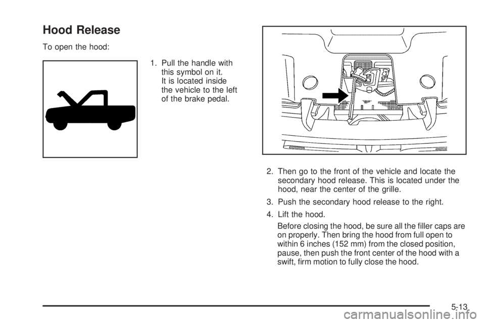 GMC SIERRA 2009  Owners Manual Hood Release
To open the hood:
1. Pull the handle with
this symbol on it.
It is located inside
the vehicle to the left
of the brake pedal.
2. Then go to the front of the vehicle and locate the
seconda