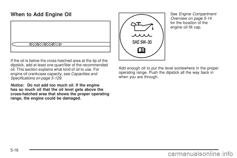 GMC SIERRA 2009 Owners Manual When to Add Engine Oil
If the oil is below the cross-hatched area at the tip of the
dipstick, add at least one quart/liter of the recommended
oil. This section explains what kind of oil to use. For
en GMC SIERRA 2009 Owners Manual When to Add Engine Oil
If the oil is below the cross-hatched area at the tip of the
dipstick, add at least one quart/liter of the recommended
oil. This section explains what kind of oil to use. For
en
