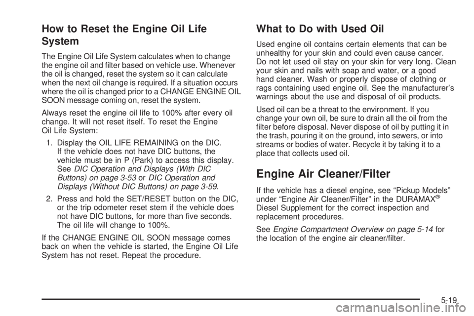 GMC SIERRA 2009  Owners Manual How to Reset the Engine Oil Life
System
The Engine Oil Life System calculates when to change
the engine oil and �lter based on vehicle use. Whenever
the oil is changed, reset the system so it can calc