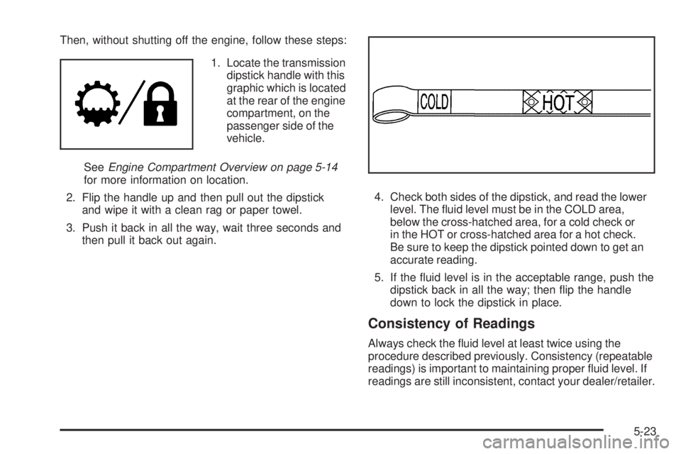 GMC SIERRA 2009  Owners Manual Then, without shutting off the engine, follow these steps:
1. Locate the transmission
dipstick handle with this
graphic which is located
at the rear of the engine
compartment, on the
passenger side of