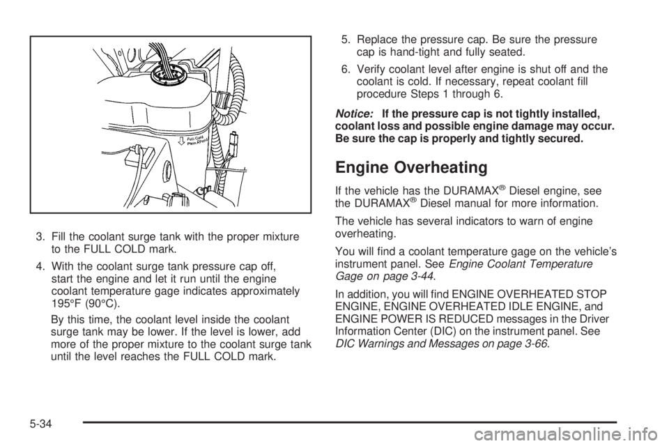 GMC SIERRA 2009 Owners Manual 3. Fill the coolant surge tank with the proper mixture
to the FULL COLD mark.
4. With the coolant surge tank pressure cap off,
start the engine and let it run until the engine
coolant temperature gage GMC SIERRA 2009 Owners Manual 3. Fill the coolant surge tank with the proper mixture
to the FULL COLD mark.
4. With the coolant surge tank pressure cap off,
start the engine and let it run until the engine
coolant temperature gage