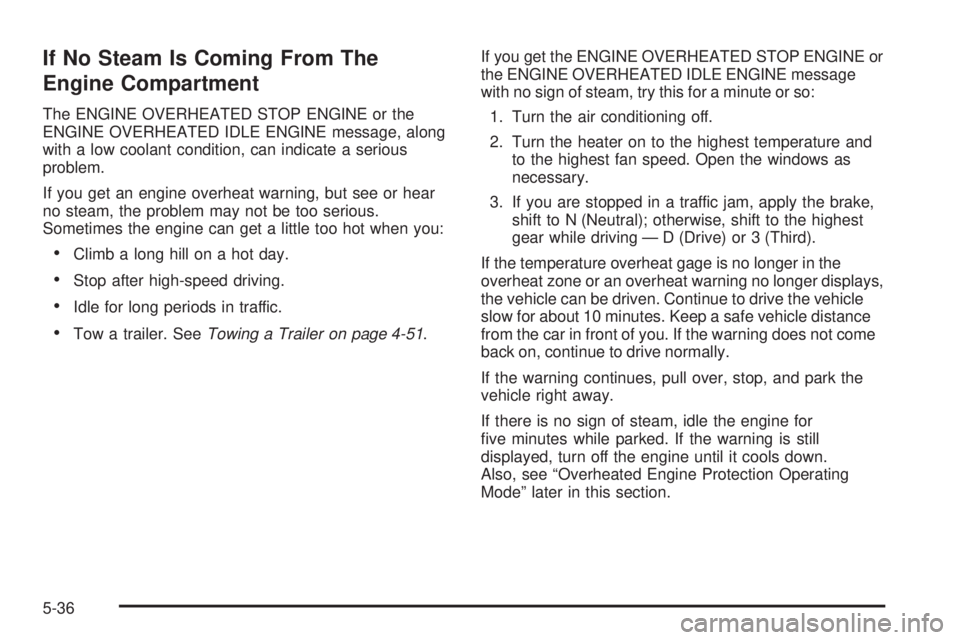 GMC SIERRA 2009 Owners Manual If No Steam Is Coming From The
Engine Compartment
The ENGINE OVERHEATED STOP ENGINE or the
ENGINE OVERHEATED IDLE ENGINE message, along
with a low coolant condition, can indicate a serious
problem.
If GMC SIERRA 2009 Owners Manual If No Steam Is Coming From The
Engine Compartment
The ENGINE OVERHEATED STOP ENGINE or the
ENGINE OVERHEATED IDLE ENGINE message, along
with a low coolant condition, can indicate a serious
problem.
If