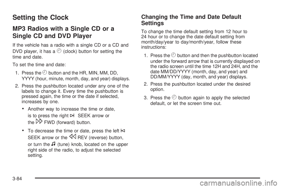 GMC YUKON 2009 Owners Manual Setting the Clock
MP3 Radios with a Single CD or a
Single CD and DVD Player
If the vehicle has a radio with a single CD or a CD and
DVD player, it has a
H(clock) button for setting the
time and date.
GMC YUKON 2009 Owners Manual Setting the Clock
MP3 Radios with a Single CD or a
Single CD and DVD Player
If the vehicle has a radio with a single CD or a CD and
DVD player, it has a
H(clock) button for setting the
time and date.