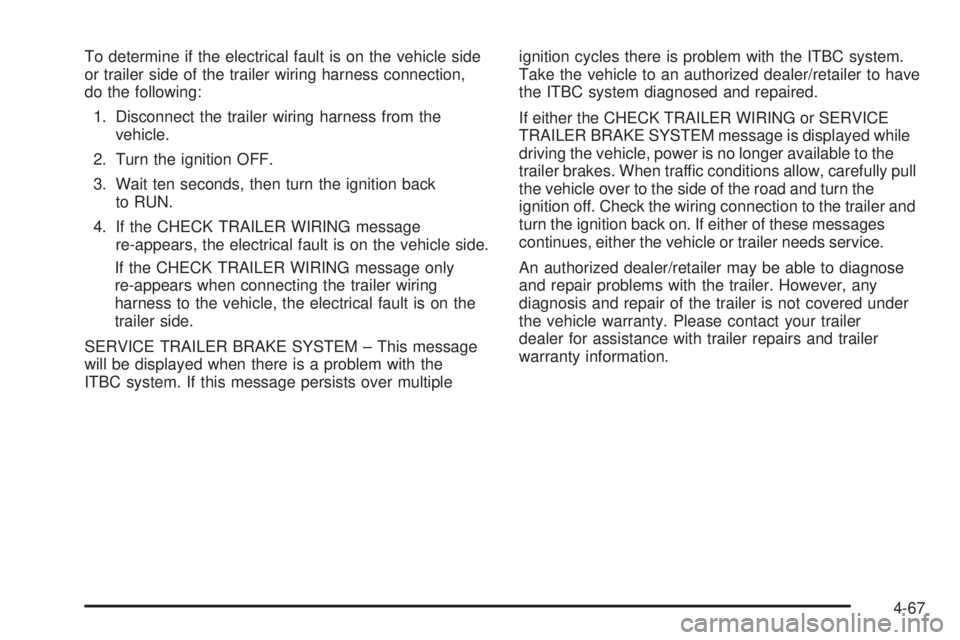 GMC YUKON 2009 Owners Manual To determine if the electrical fault is on the vehicle side
or trailer side of the trailer wiring harness connection,
do the following:
1. Disconnect the trailer wiring harness from the
vehicle.
2. Tu GMC YUKON 2009 Owners Manual To determine if the electrical fault is on the vehicle side
or trailer side of the trailer wiring harness connection,
do the following:
1. Disconnect the trailer wiring harness from the
vehicle.
2. Tu