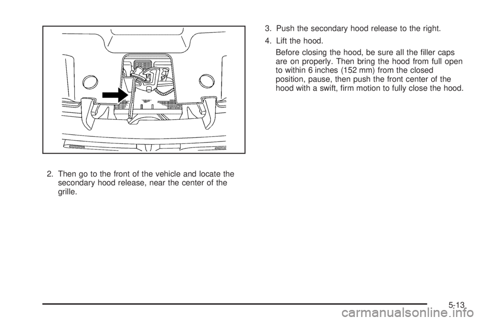 GMC YUKON 2009  Owners Manual 2. Then go to the front of the vehicle and locate the
secondary hood release, near the center of the
grille.3. Push the secondary hood release to the right.
4. Lift the hood.
Before closing the hood, 