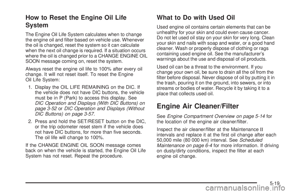 GMC YUKON 2009  Owners Manual How to Reset the Engine Oil Life
System
The Engine Oil Life System calculates when to change
the engine oil and �lter based on vehicle use. Whenever
the oil is changed, reset the system so it can calc