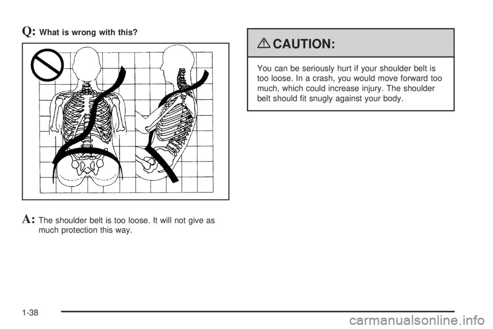 GMC YUKON 2009 Service Manual Q:What is wrong with this?
A:The shoulder belt is too loose. It will not give as
much protection this way.
{CAUTION:
You can be seriously hurt if your shoulder belt is
too loose. In a crash, you would