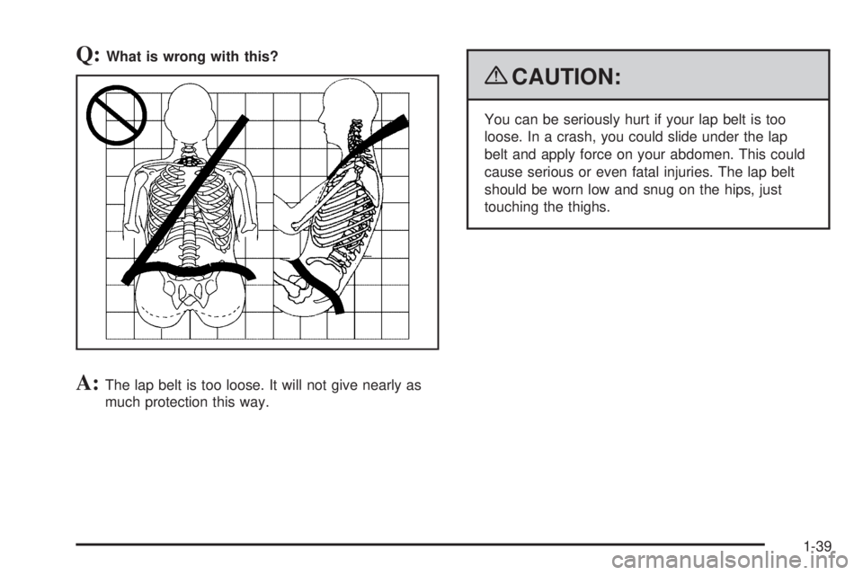 GMC YUKON 2009 Service Manual Q:What is wrong with this?
A:The lap belt is too loose. It will not give nearly as
much protection this way.
{CAUTION:
You can be seriously hurt if your lap belt is too
loose. In a crash, you could sl