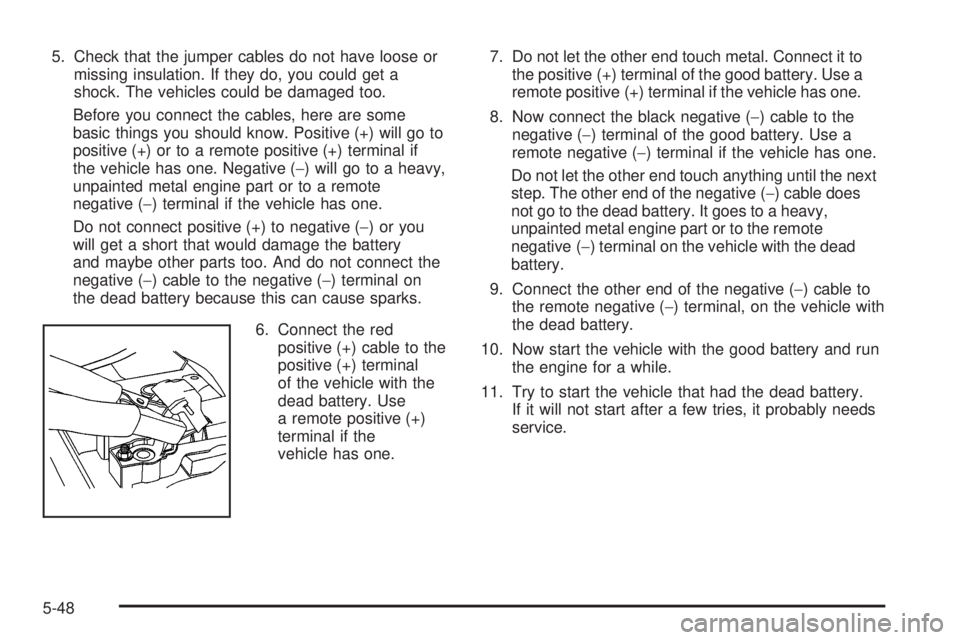 GMC YUKON 2009  Owners Manual 5. Check that the jumper cables do not have loose or
missing insulation. If they do, you could get a
shock. The vehicles could be damaged too.
Before you connect the cables, here are some
basic things