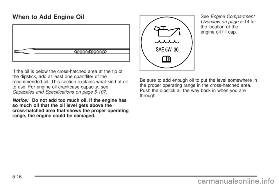 GMC ACADIA 2008  Owners Manual When to Add Engine Oil
If the oil is below the cross-hatched area at the tip of
the dipstick, add at least one quart/liter of the
recommended oil. This section explains what kind of oil
to use. For en