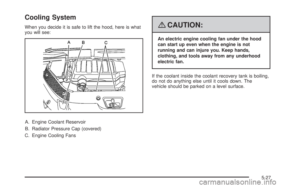 GMC ACADIA 2008  Owners Manual Cooling System
When you decide it is safe to lift the hood, here is what
you will see:
A. Engine Coolant Reservoir
B. Radiator Pressure Cap (covered)
C. Engine Cooling Fans{CAUTION:
An electric engine