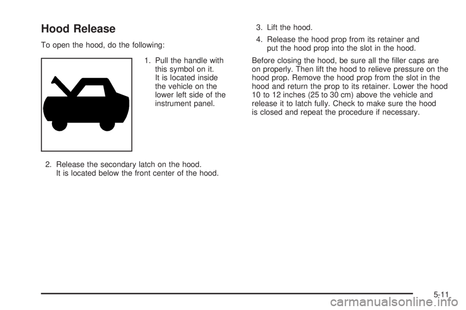 GMC CANYON 2008 Owners Manual Hood Release
To open the hood, do the following:
1. Pull the handle with
this symbol on it.
It is located inside
the vehicle on the
lower left side of the
instrument panel.
2. Release the secondary la GMC CANYON 2008 Owners Manual Hood Release
To open the hood, do the following:
1. Pull the handle with
this symbol on it.
It is located inside
the vehicle on the
lower left side of the
instrument panel.
2. Release the secondary la
