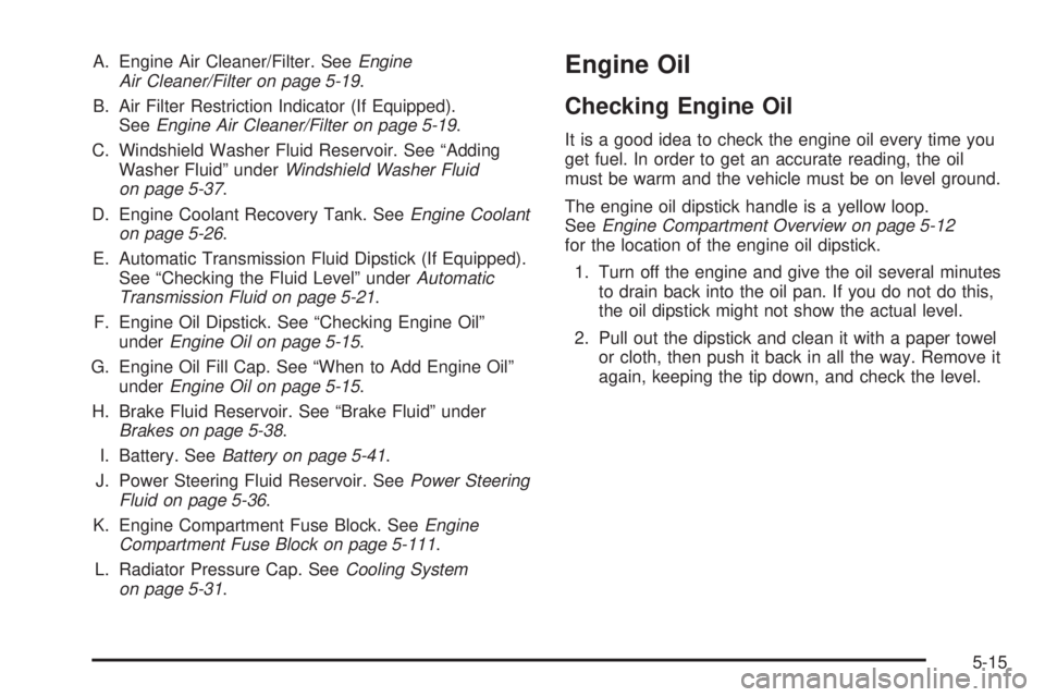 GMC CANYON 2008 Owners Manual A. Engine Air Cleaner/Filter. SeeEngine
Air Cleaner/Filter on page 5-19.
B. Air Filter Restriction Indicator (If Equipped).
SeeEngine Air Cleaner/Filter on page 5-19.
C. Windshield Washer Fluid Reserv GMC CANYON 2008 Owners Manual A. Engine Air Cleaner/Filter. SeeEngine
Air Cleaner/Filter on page 5-19.
B. Air Filter Restriction Indicator (If Equipped).
SeeEngine Air Cleaner/Filter on page 5-19.
C. Windshield Washer Fluid Reserv