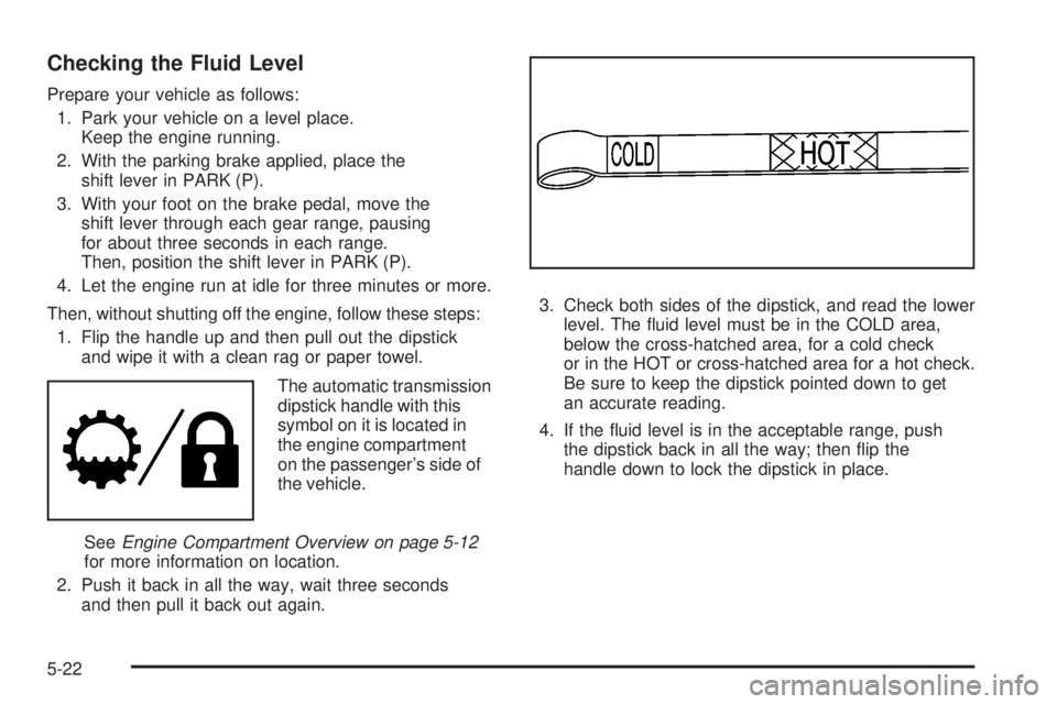 GMC CANYON 2008  Owners Manual Checking the Fluid Level
Prepare your vehicle as follows:
1. Park your vehicle on a level place.
Keep the engine running.
2. With the parking brake applied, place the
shift lever in PARK (P).
3. With 