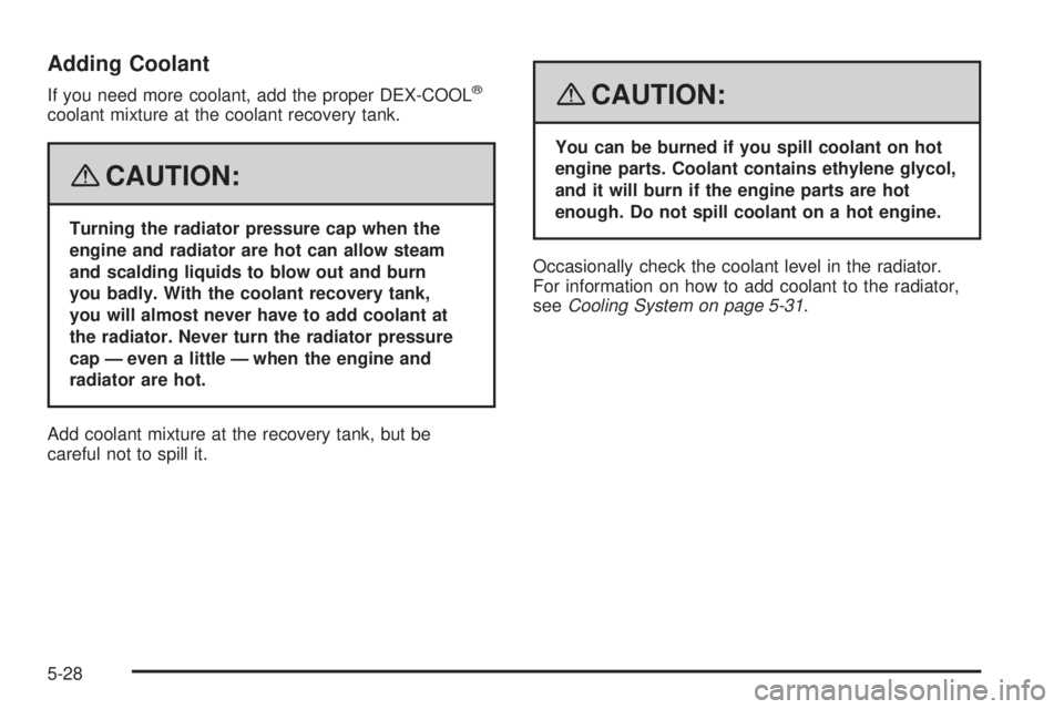 GMC CANYON 2008  Owners Manual Adding Coolant
If you need more coolant, add the proper DEX-COOL®
coolant mixture at the coolant recovery tank.
{CAUTION:
Turning the radiator pressure cap when the
engine and radiator are hot can al