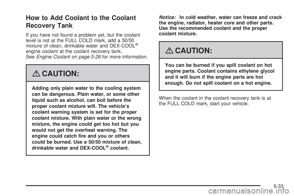 GMC CANYON 2008 Owners Manual How to Add Coolant to the Coolant
Recovery Tank
If you have not found a problem yet, but the coolant
level is not at the FULL COLD mark, add a 50/50
mixture of clean, drinkable water and DEX-COOL
®
e GMC CANYON 2008 Owners Manual How to Add Coolant to the Coolant
Recovery Tank
If you have not found a problem yet, but the coolant
level is not at the FULL COLD mark, add a 50/50
mixture of clean, drinkable water and DEX-COOL
®
e