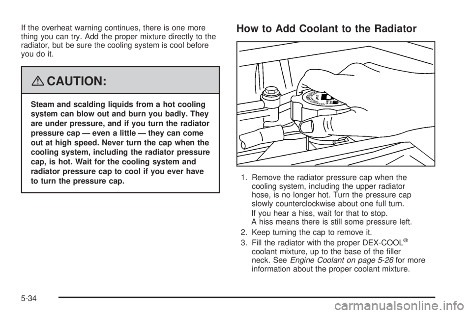 GMC CANYON 2008  Owners Manual If the overheat warning continues, there is one more
thing you can try. Add the proper mixture directly to the
radiator, but be sure the cooling system is cool before
you do it.
{CAUTION:
Steam and sc