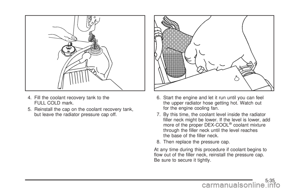 GMC CANYON 2008  Owners Manual 4. Fill the coolant recovery tank to the
FULL COLD mark.
5. Reinstall the cap on the coolant recovery tank,
but leave the radiator pressure cap off.6. Start the engine and let it run until you can fee