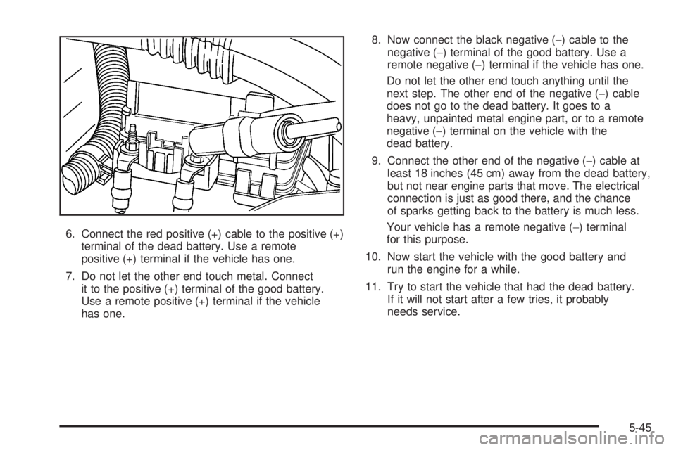 GMC CANYON 2008 Owners Manual 6. Connect the red positive (+) cable to the positive (+)
terminal of the dead battery. Use a remote
positive (+) terminal if the vehicle has one.
7. Do not let the other end touch metal. Connect
it t GMC CANYON 2008 Owners Manual 6. Connect the red positive (+) cable to the positive (+)
terminal of the dead battery. Use a remote
positive (+) terminal if the vehicle has one.
7. Do not let the other end touch metal. Connect
it t