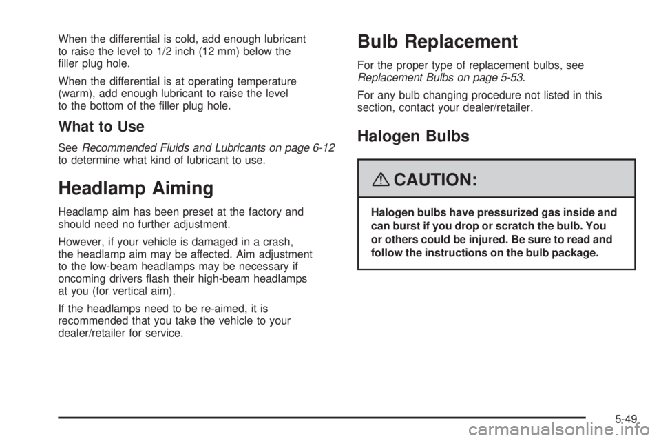 GMC CANYON 2008  Owners Manual When the differential is cold, add enough lubricant
to raise the level to 1/2 inch (12 mm) below the
�ller plug hole.
When the differential is at operating temperature
(warm), add enough lubricant to 