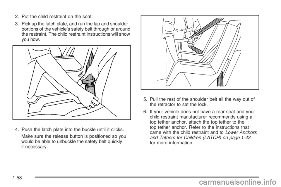 GMC CANYON 2008 Repair Manual 2. Put the child restraint on the seat.
3. Pick up the latch plate, and run the lap and shoulder
portions of the vehicle’s safety belt through or around
the restraint. The child restraint instructio