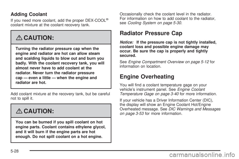 GMC ENVOY 2008  Owners Manual Adding Coolant
If you need more coolant, add the proper DEX-COOL®
coolant mixture at the coolant recovery tank.
{CAUTION:
Turning the radiator pressure cap when the
engine and radiator are hot can al