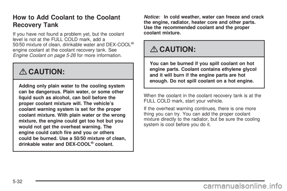 GMC ENVOY 2008 Owners Manual How to Add Coolant to the Coolant
Recovery Tank
If you have not found a problem yet, but the coolant
level is not at the FULL COLD mark, add a
50/50 mixture of clean, drinkable water and DEX-COOL
®
e GMC ENVOY 2008 Owners Manual How to Add Coolant to the Coolant
Recovery Tank
If you have not found a problem yet, but the coolant
level is not at the FULL COLD mark, add a
50/50 mixture of clean, drinkable water and DEX-COOL
®
e