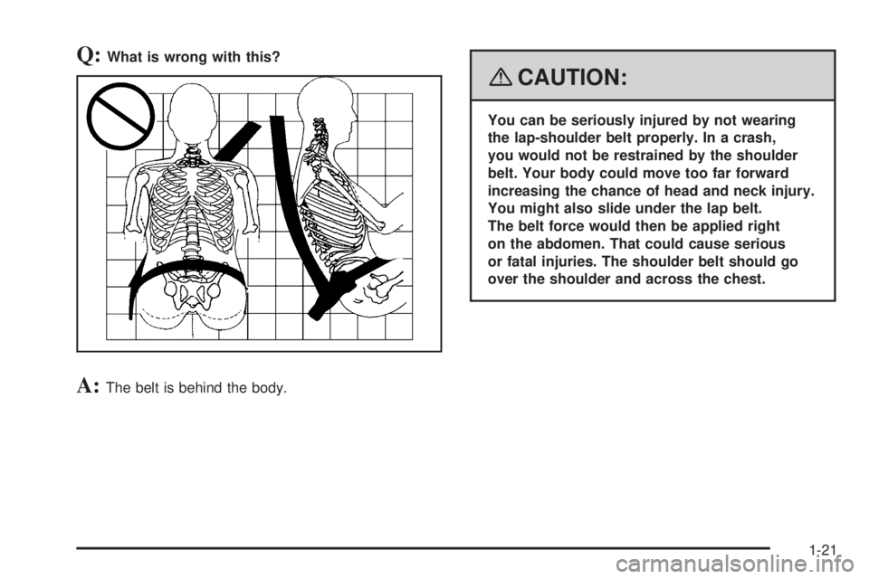 GMC SAVANA 2008 Owners Guide Q:What is wrong with this?
A:The belt is behind the body.
{CAUTION:
You can be seriously injured by not wearing
the lap-shoulder belt properly. In a crash,
you would not be restrained by the shoulder
