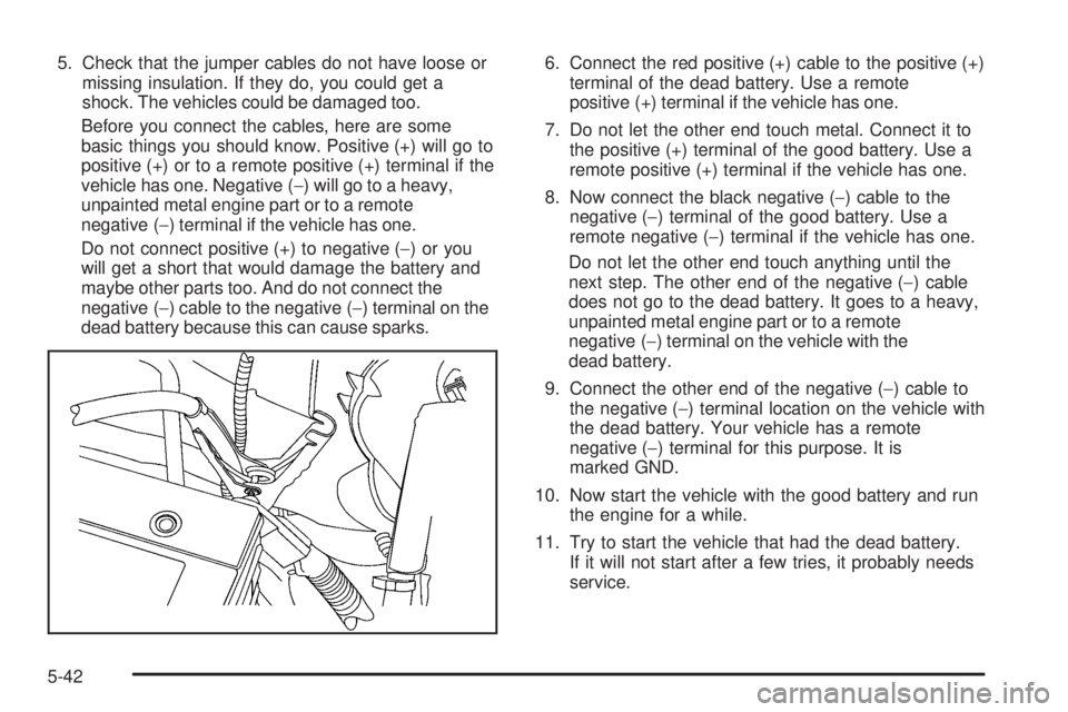 GMC SAVANA 2008  Owners Manual 5. Check that the jumper cables do not have loose or
missing insulation. If they do, you could get a
shock. The vehicles could be damaged too.
Before you connect the cables, here are some
basic things