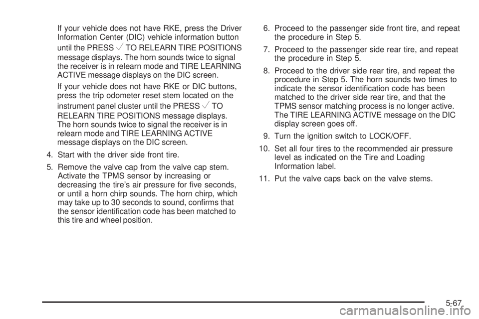 GMC SAVANA 2008 Owners Manual If your vehicle does not have RKE, press the Driver
Information Center (DIC) vehicle information button
until the PRESS
VTO RELEARN TIRE POSITIONS
message displays. The horn sounds twice to signal
the GMC SAVANA 2008 Owners Manual If your vehicle does not have RKE, press the Driver
Information Center (DIC) vehicle information button
until the PRESS
VTO RELEARN TIRE POSITIONS
message displays. The horn sounds twice to signal
the