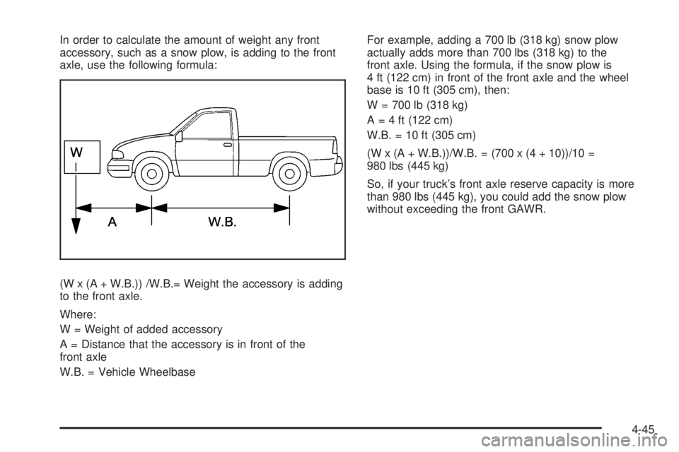 GMC SIERRA 2008 Owners Manual In order to calculate the amount of weight any front
accessory, such as a snow plow, is adding to the front
axle, use the following formula:
(W x (A + W.B.)) /W.B.= Weight the accessory is adding
to t GMC SIERRA 2008 Owners Manual In order to calculate the amount of weight any front
accessory, such as a snow plow, is adding to the front
axle, use the following formula:
(W x (A + W.B.)) /W.B.= Weight the accessory is adding
to t