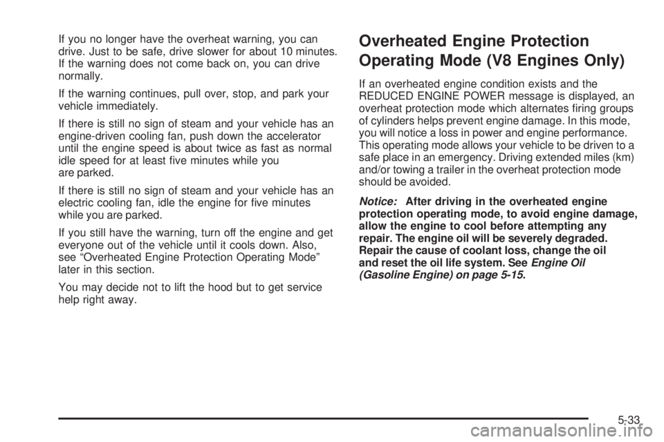 GMC SIERRA 2008  Owners Manual If you no longer have the overheat warning, you can
drive. Just to be safe, drive slower for about 10 minutes.
If the warning does not come back on, you can drive
normally.
If the warning continues, p
