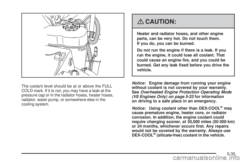 GMC SIERRA 2008  Owners Manual The coolant level should be at or above the FULL
COLD mark. If it is not, you may have a leak at the
pressure cap or in the radiator hoses, heater hoses,
radiator, water pump, or somewhere else in the