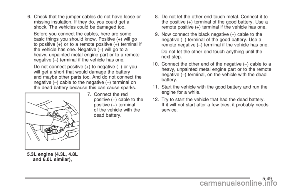 GMC SIERRA 2008  Owners Manual 6. Check that the jumper cables do not have loose or
missing insulation. If they do, you could get a
shock. The vehicles could be damaged too.
Before you connect the cables, here are some
basic things