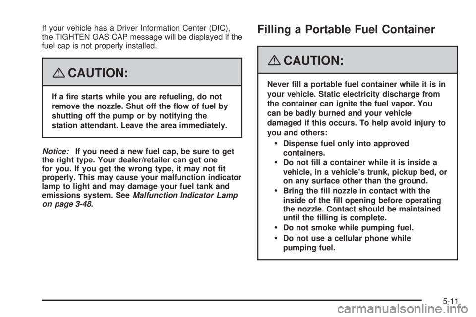 GMC YUKON 2008 Owners Manual If your vehicle has a Driver Information Center (DIC),
the TIGHTEN GAS CAP message will be displayed if the
fuel cap is not properly installed.
{CAUTION:
If a �re starts while you are refueling, do no