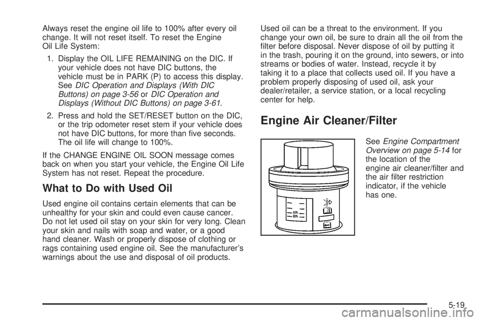 GMC YUKON 2008 Owners Manual Always reset the engine oil life to 100% after every oil
change. It will not reset itself. To reset the Engine
Oil Life System:
1. Display the OIL LIFE REMAINING on the DIC. If
your vehicle does not h