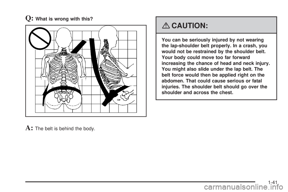 GMC YUKON 2008 Service Manual Q:What is wrong with this?
A:The belt is behind the body.
{CAUTION:
You can be seriously injured by not wearing
the lap-shoulder belt properly. In a crash, you
would not be restrained by the shoulder 