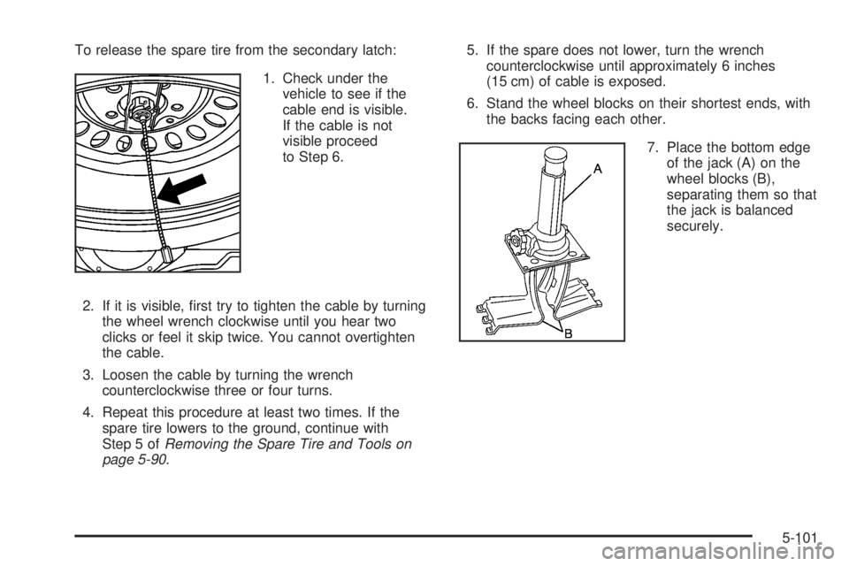 GMC YUKON 2008  Owners Manual To release the spare tire from the secondary latch:
1. Check under the
vehicle to see if the
cable end is visible.
If the cable is not
visible proceed
to Step 6.
2. If it is visible, �rst try to tight