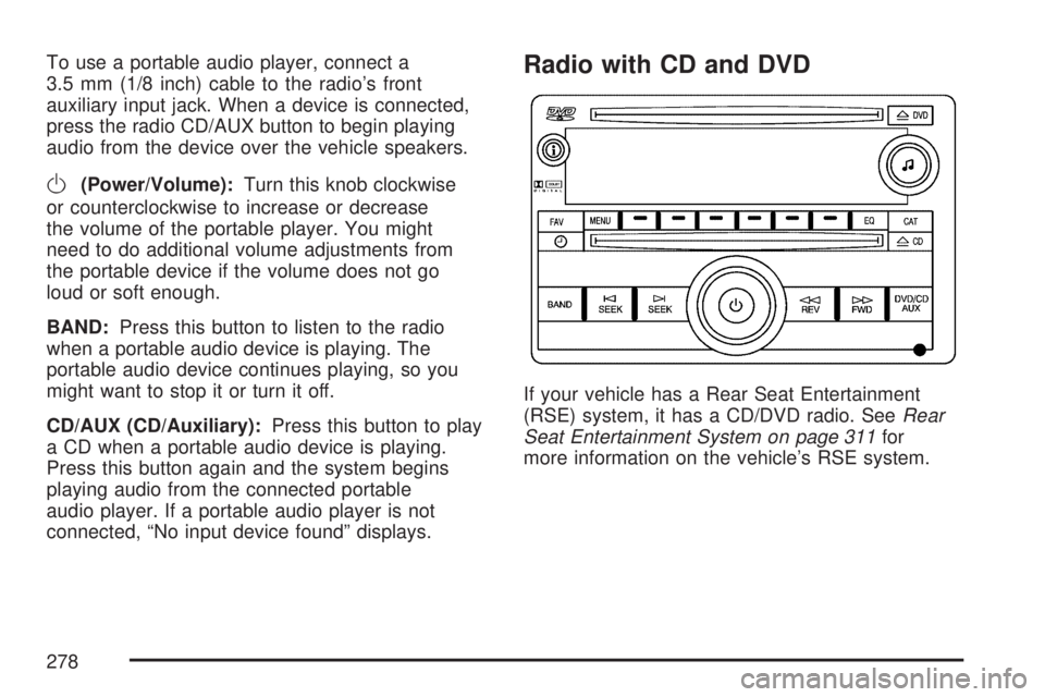 GMC ACADIA 2007  Owners Manual To use a portable audio player, connect a
3.5 mm (1/8 inch) cable to the radio’s front
auxiliary input jack. When a device is connected,
press the radio CD/AUX button to begin playing
audio from the