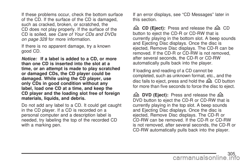 GMC ACADIA 2007  Owners Manual If these problems occur, check the bottom surface
of the CD. If the surface of the CD is damaged,
such as cracked, broken, or scratched, the
CD does not play properly. If the surface of the
CD is soil