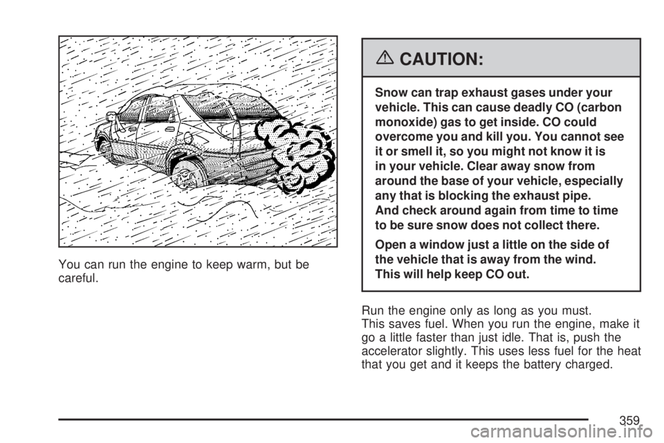 GMC ACADIA 2007 User Guide You can run the engine to keep warm, but be
careful.
{CAUTION:
Snow can trap exhaust gases under your
vehicle. This can cause deadly CO (carbon
monoxide) gas to get inside. CO could
overcome you and k