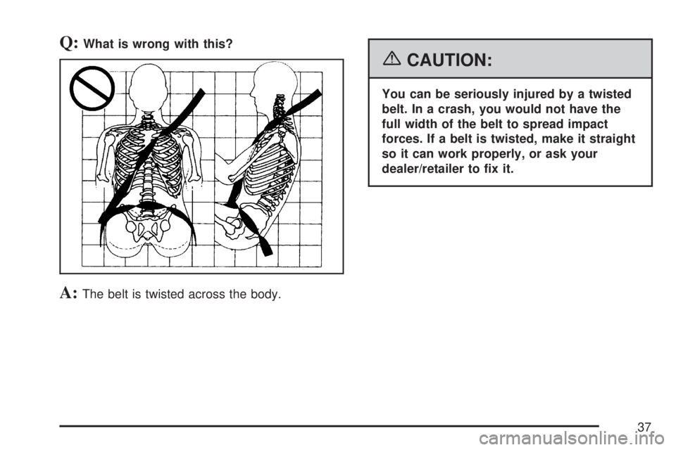 GMC ACADIA 2007  Owners Manual Q:What is wrong with this?
A:The belt is twisted across the body.
{CAUTION:
You can be seriously injured by a twisted
belt. In a crash, you would not have the
full width of the belt to spread impact
f