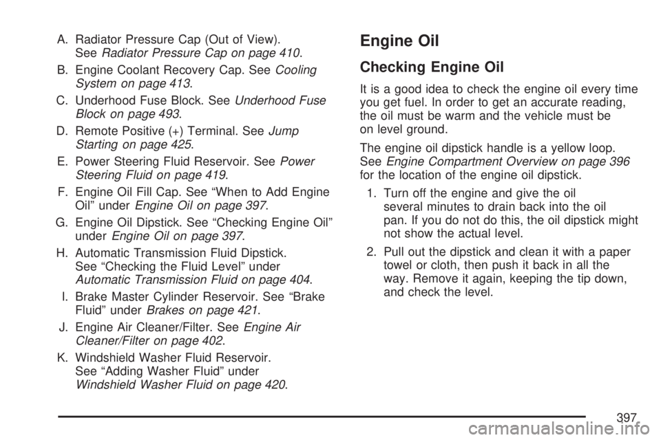 GMC ACADIA 2007 Owners Guide A. Radiator Pressure Cap (Out of View).
SeeRadiator Pressure Cap on page 410.
B. Engine Coolant Recovery Cap. SeeCooling
System on page 413.
C. Underhood Fuse Block. SeeUnderhood Fuse
Block on page 49