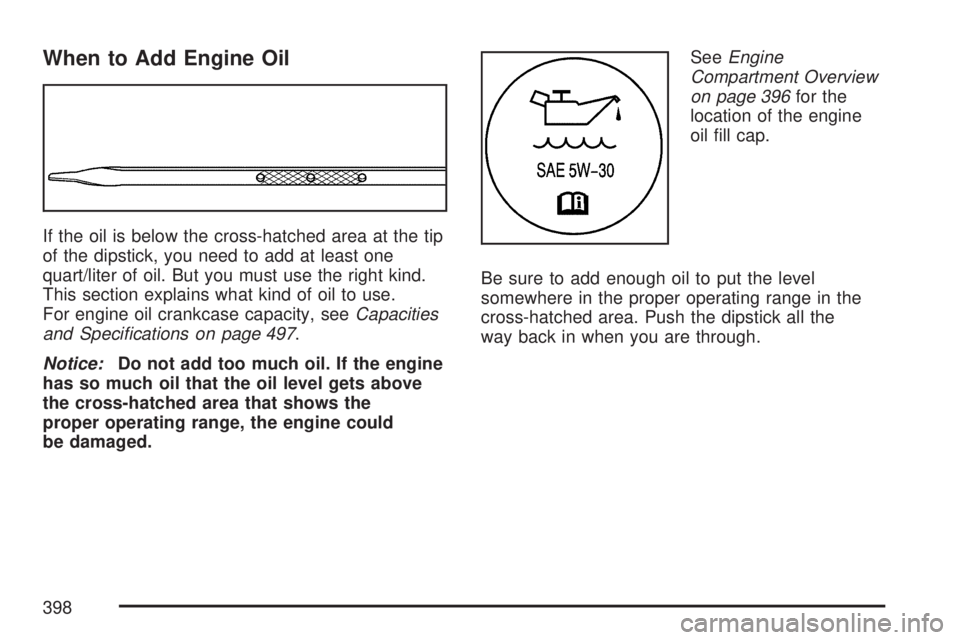 GMC ACADIA 2007  Owners Manual When to Add Engine Oil
If the oil is below the cross-hatched area at the tip
of the dipstick, you need to add at least one
quart/liter of oil. But you must use the right kind.
This section explains wh