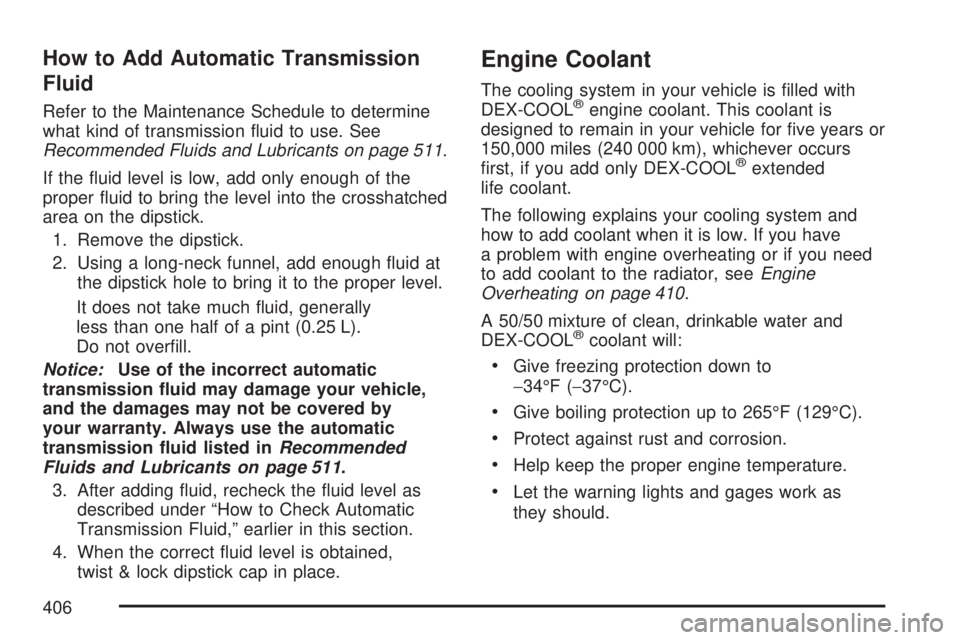 GMC ACADIA 2007 User Guide How to Add Automatic Transmission
Fluid
Refer to the Maintenance Schedule to determine
what kind of transmission �uid to use. See
Recommended Fluids and Lubricants on page 511.
If the �uid level is lo