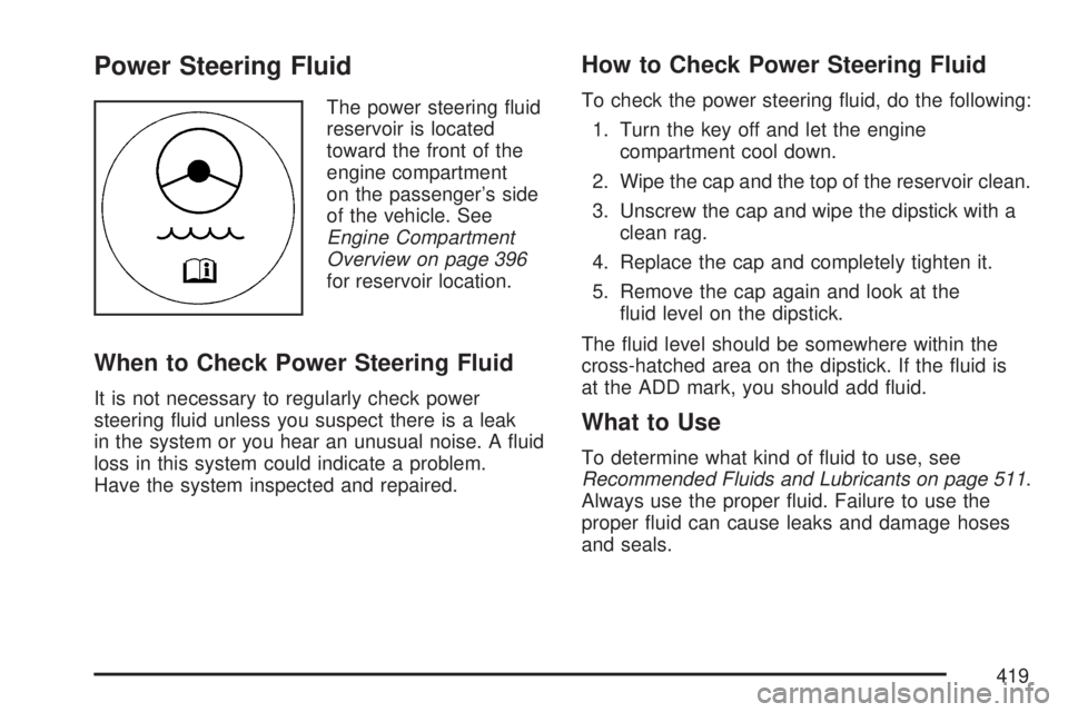 GMC ACADIA 2007 Owners Guide Power Steering Fluid
The power steering �uid
reservoir is located
toward the front of the
engine compartment
on the passenger’s side
of the vehicle. See
Engine Compartment
Overview on page 396
for r