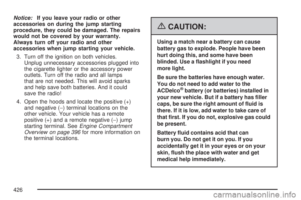 GMC ACADIA 2007  Owners Manual Notice:If you leave your radio or other
accessories on during the jump starting
procedure, they could be damaged. The repairs
would not be covered by your warranty.
Always turn off your radio and othe
