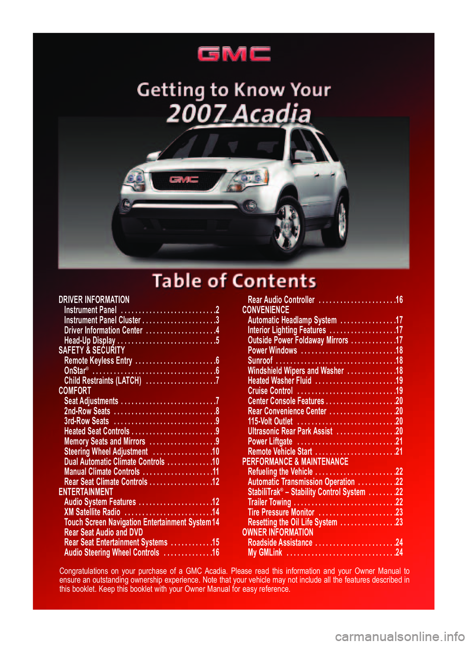GMC ACADIA 2007  Get To Know Guide Congratulations on your purchase of a GMC Acadia. Please read this information and your Owner Manual to
ensure an outstanding ownership experience. Note that your vehicle may not include all the featu