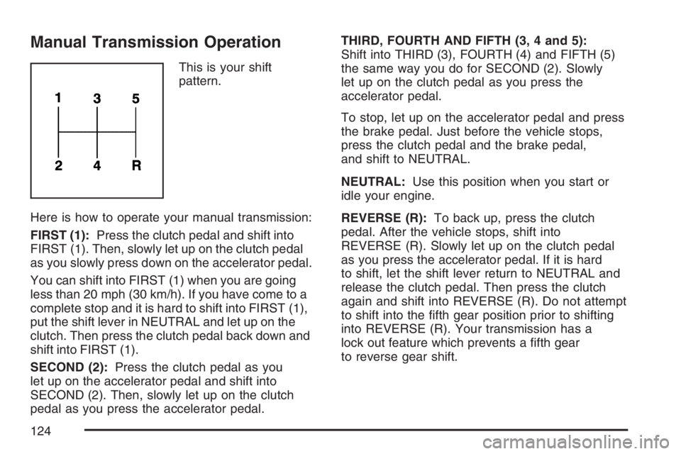 GMC CANYON 2007 Owners Manual Manual Transmission Operation
This is your shift
pattern.
Here is how to operate your manual transmission:
FIRST (1):Press the clutch pedal and shift into
FIRST (1). Then, slowly let up on the clutch GMC CANYON 2007 Owners Manual Manual Transmission Operation
This is your shift
pattern.
Here is how to operate your manual transmission:
FIRST (1):Press the clutch pedal and shift into
FIRST (1). Then, slowly let up on the clutch