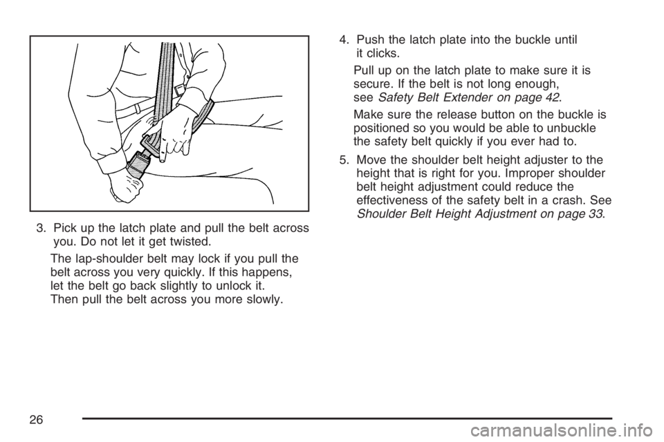GMC CANYON 2007 Owners Manual 3. Pick up the latch plate and pull the belt across
you. Do not let it get twisted.
The lap-shoulder belt may lock if you pull the
belt across you very quickly. If this happens,
let the belt go back s GMC CANYON 2007 Owners Manual 3. Pick up the latch plate and pull the belt across
you. Do not let it get twisted.
The lap-shoulder belt may lock if you pull the
belt across you very quickly. If this happens,
let the belt go back s